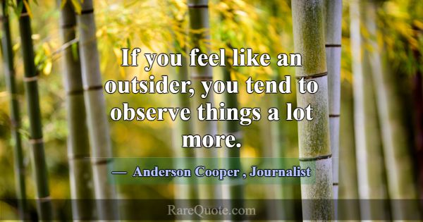 If you feel like an outsider, you tend to observe ... -Anderson Cooper