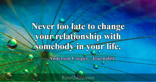 Never too late to change your relationship with so... -Anderson Cooper