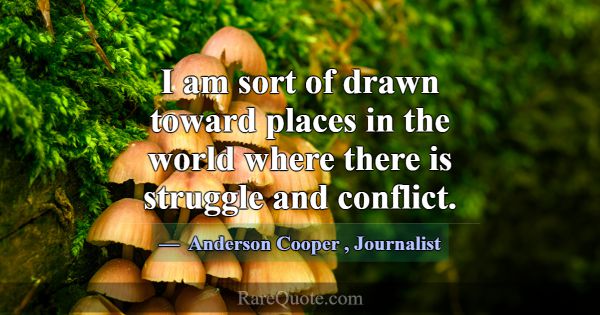 I am sort of drawn toward places in the world wher... -Anderson Cooper