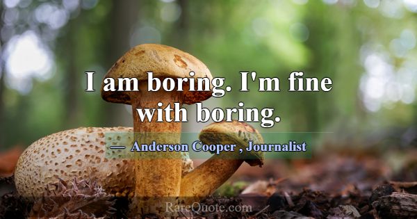 I am boring. I'm fine with boring.... -Anderson Cooper