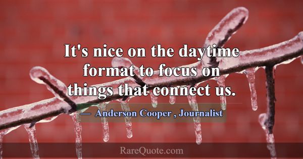It's nice on the daytime format to focus on things... -Anderson Cooper