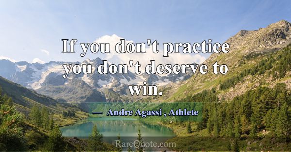 If you don't practice you don't deserve to win.... -Andre Agassi