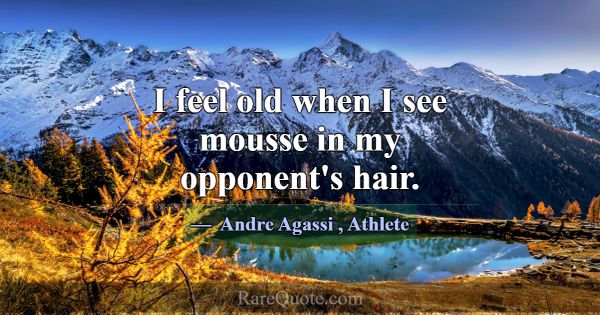 I feel old when I see mousse in my opponent's hair... -Andre Agassi