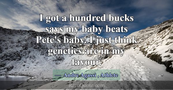 I got a hundred bucks says my baby beats Pete's ba... -Andre Agassi