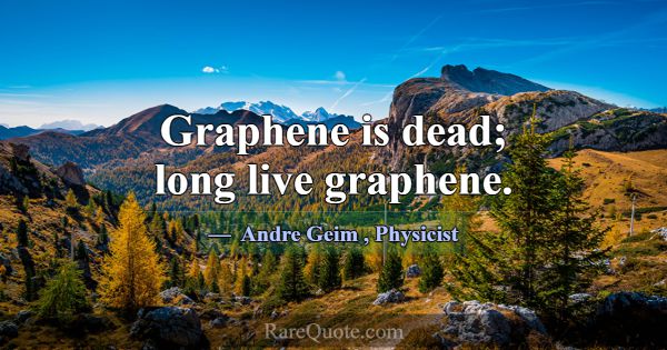 Graphene is dead; long live graphene.... -Andre Geim