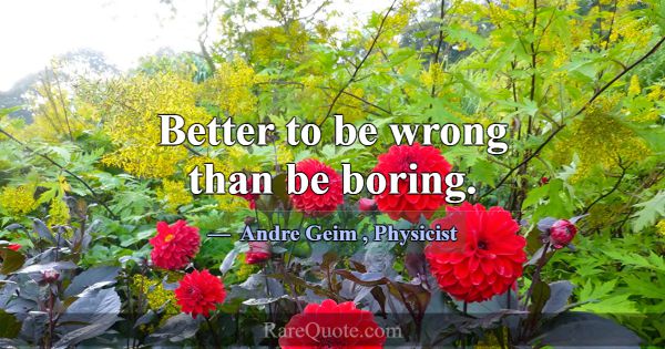 Better to be wrong than be boring.... -Andre Geim