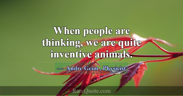 When people are thinking, we are quite inventive a... -Andre Geim
