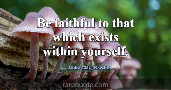 Be faithful to that which exists within yourself.... -Andre Gide