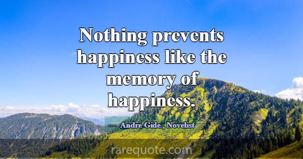 Nothing prevents happiness like the memory of happ... -Andre Gide