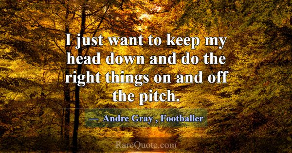 I just want to keep my head down and do the right ... -Andre Gray