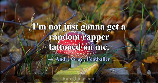 I'm not just gonna get a random rapper tattooed on... -Andre Gray