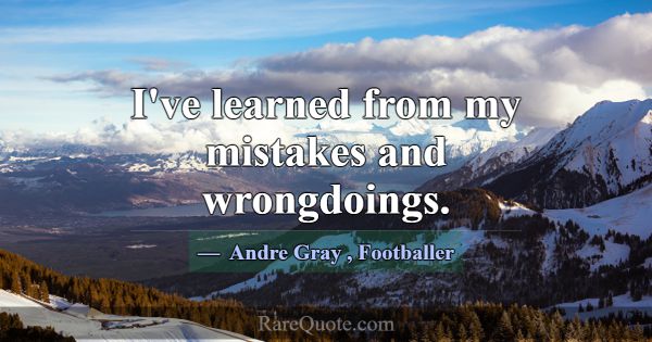 I've learned from my mistakes and wrongdoings.... -Andre Gray