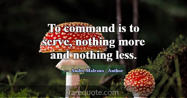 To command is to serve, nothing more and nothing l... -Andre Malraux