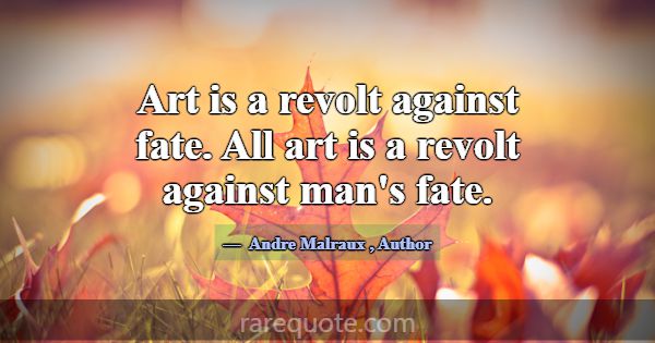 Art is a revolt against fate. All art is a revolt ... -Andre Malraux
