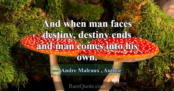And when man faces destiny, destiny ends and man c... -Andre Malraux