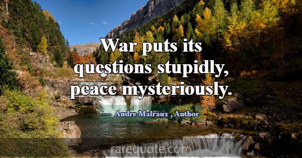 War puts its questions stupidly, peace mysteriousl... -Andre Malraux