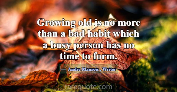 Growing old is no more than a bad habit which a bu... -Andre Maurois
