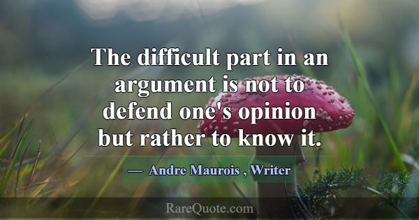 The difficult part in an argument is not to defend... -Andre Maurois