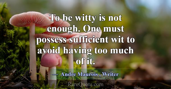 To be witty is not enough. One must possess suffic... -Andre Maurois