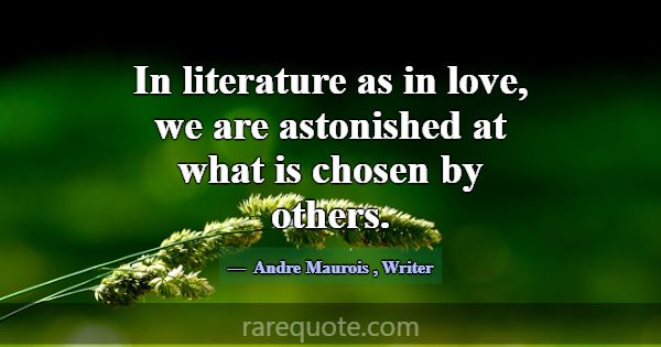 In literature as in love, we are astonished at wha... -Andre Maurois