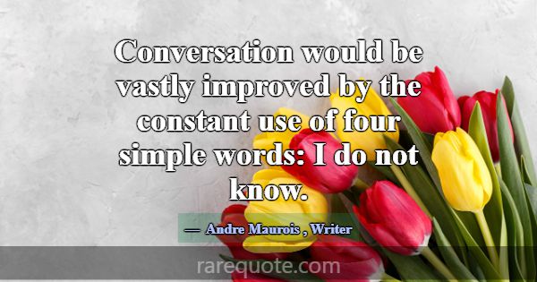 Conversation would be vastly improved by the const... -Andre Maurois