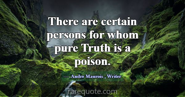 There are certain persons for whom pure Truth is a... -Andre Maurois