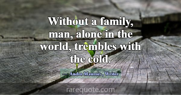 Without a family, man, alone in the world, tremble... -Andre Maurois