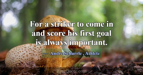 For a striker to come in and score his first goal ... -Andre Schurrle
