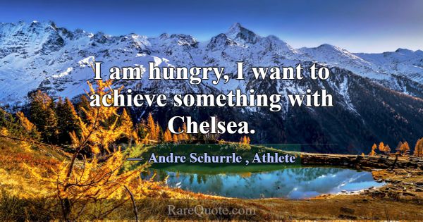 I am hungry, I want to achieve something with Chel... -Andre Schurrle