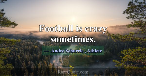 Football is crazy sometimes.... -Andre Schurrle