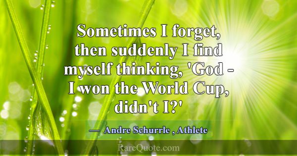 Sometimes I forget, then suddenly I find myself th... -Andre Schurrle