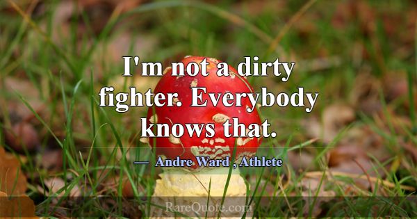 I'm not a dirty fighter. Everybody knows that.... -Andre Ward