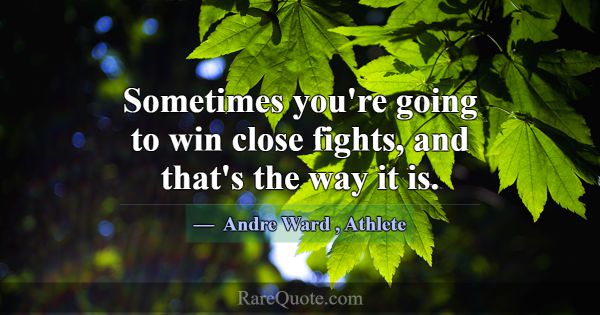 Sometimes you're going to win close fights, and th... -Andre Ward
