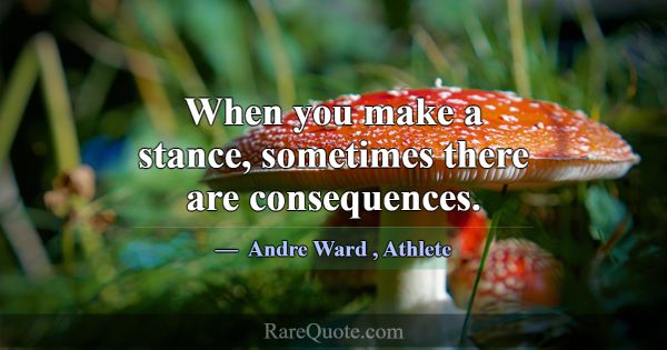 When you make a stance, sometimes there are conseq... -Andre Ward
