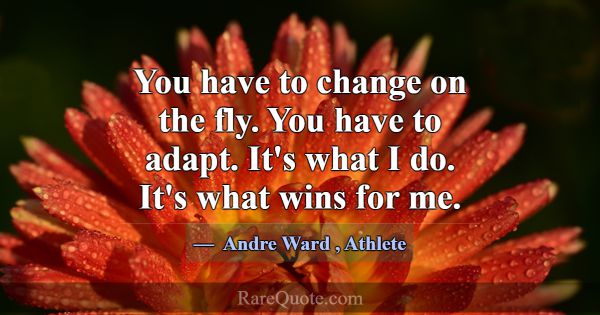 You have to change on the fly. You have to adapt. ... -Andre Ward