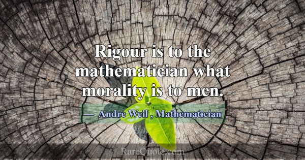 Rigour is to the mathematician what morality is to... -Andre Weil