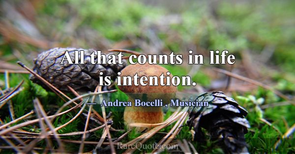 All that counts in life is intention.... -Andrea Bocelli