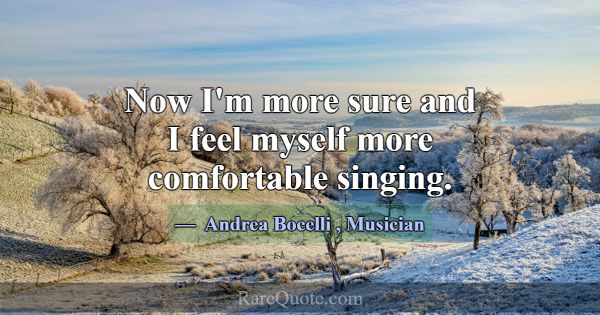 Now I'm more sure and I feel myself more comfortab... -Andrea Bocelli