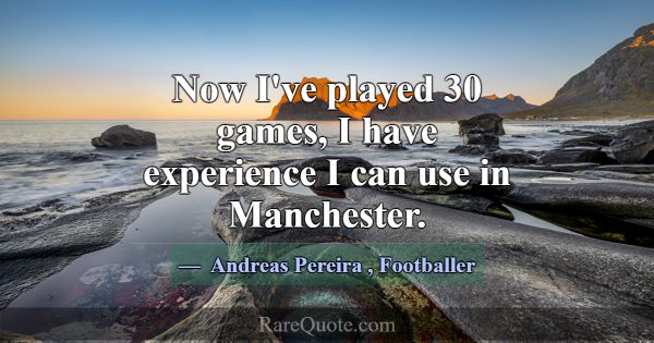 Now I've played 30 games, I have experience I can ... -Andreas Pereira