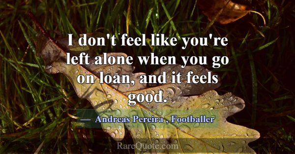 I don't feel like you're left alone when you go on... -Andreas Pereira