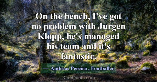 On the bench, I've got no problem with Jurgen Klop... -Andreas Pereira