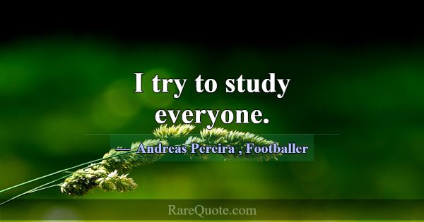 I try to study everyone.... -Andreas Pereira