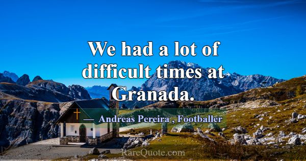 We had a lot of difficult times at Granada.... -Andreas Pereira