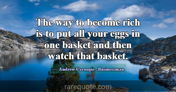 The way to become rich is to put all your eggs in ... -Andrew Carnegie