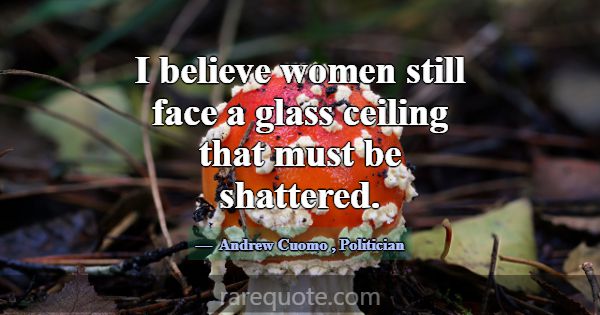 I believe women still face a glass ceiling that mu... -Andrew Cuomo