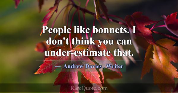 People like bonnets. I don't think you can under-e... -Andrew Davies