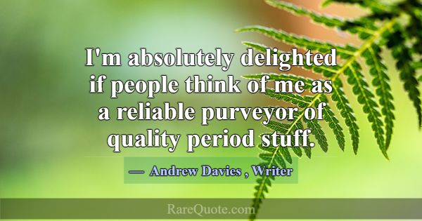 I'm absolutely delighted if people think of me as ... -Andrew Davies