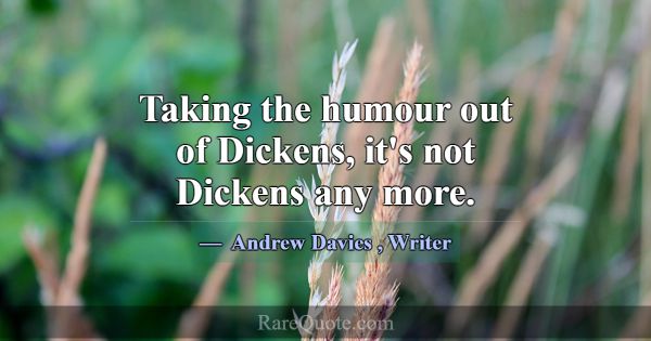 Taking the humour out of Dickens, it's not Dickens... -Andrew Davies