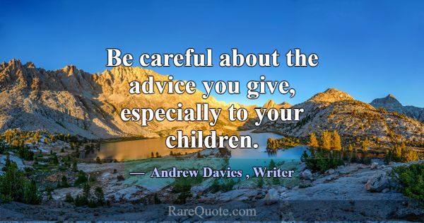 Be careful about the advice you give, especially t... -Andrew Davies
