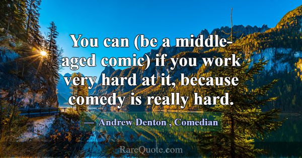You can (be a middle-aged comic) if you work very ... -Andrew Denton